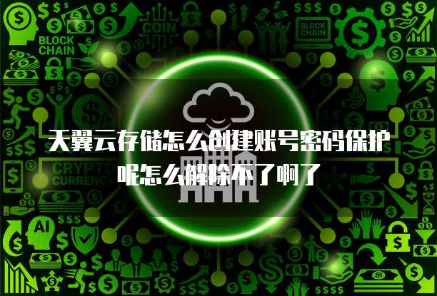 天翼云存储怎么创建账号密码保护呢怎么解除不了啊了