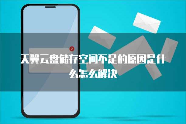 天翼云盘储存空间不足的原因是什么怎么解决