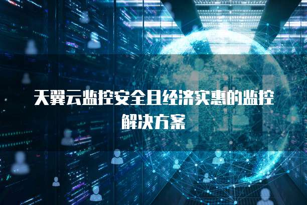天翼云监控安全且经济实惠的监控解决方案