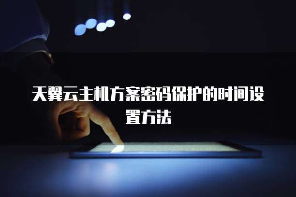 天翼云主机方案密码保护的时间设置方法