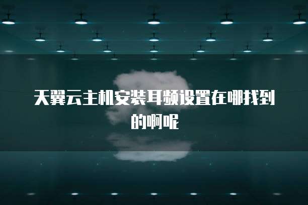 天翼云主机安装耳频设置在哪找到的啊呢