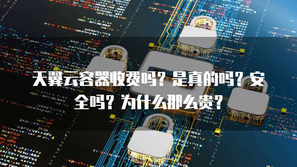 天翼云容器收费吗？是真的吗？安全吗？为什么那么贵？