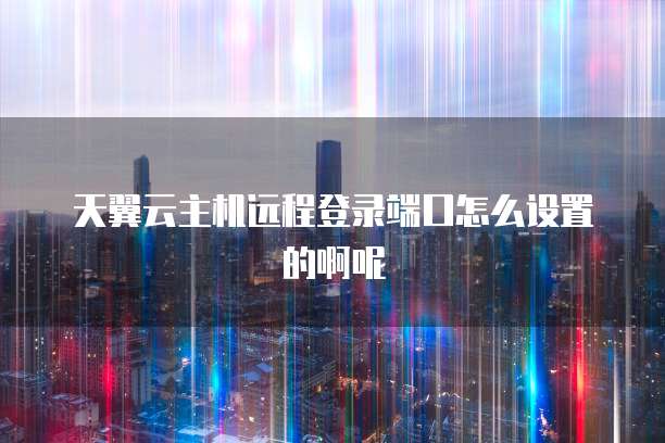 天翼云主机远程登录端口怎么设置的啊呢