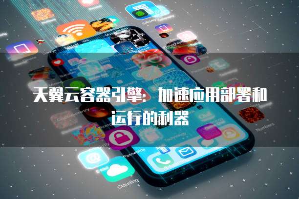 天翼云容器引擎:加速应用部署和运行的利器