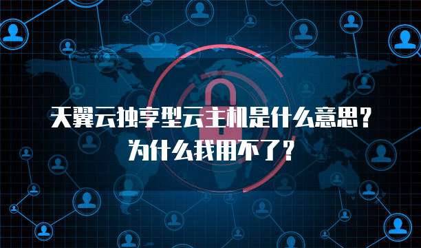天翼云独享型云主机是什么意思?为什么我用不了?