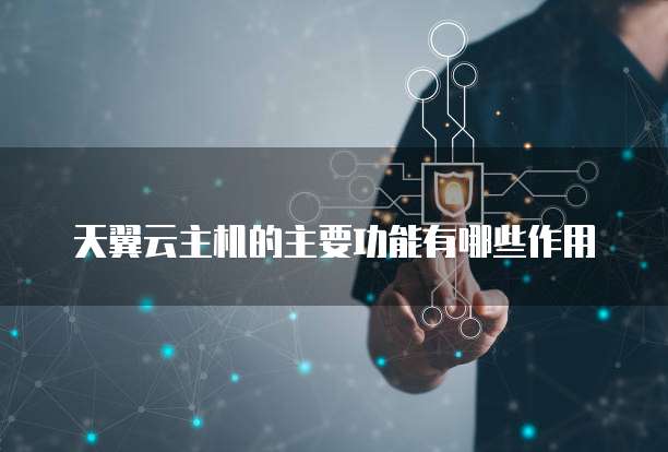 天翼云主机的主要功能有哪些作用
