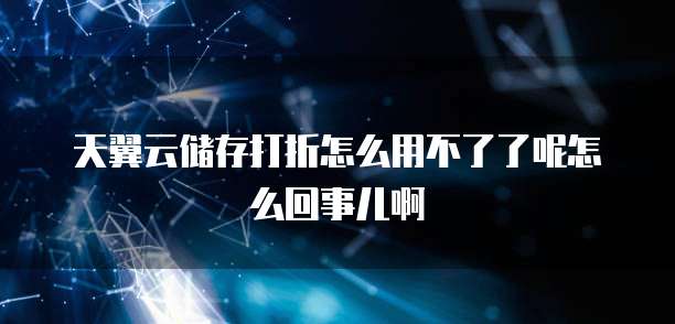 天翼云储存打折怎么用不了了呢怎么回事儿啊