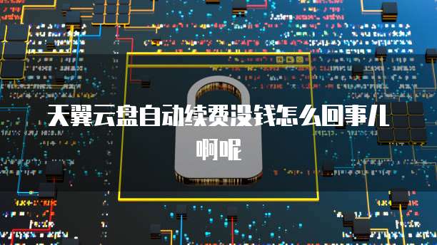 天翼云盘自动续费没钱怎么回事儿啊呢