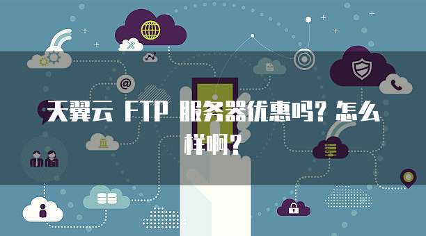 天翼云 FTP 服务器优惠吗?怎么样啊?