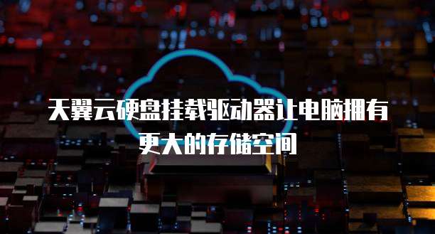 天翼云硬盘挂载驱动器让电脑拥有更大的存储空间