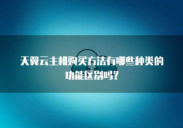 天翼云主机购买方法有哪些种类的功能区别吗?