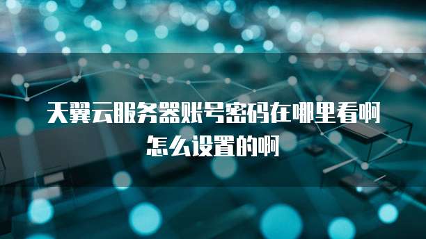 天翼云服务器账号密码在哪里看啊怎么设置的啊