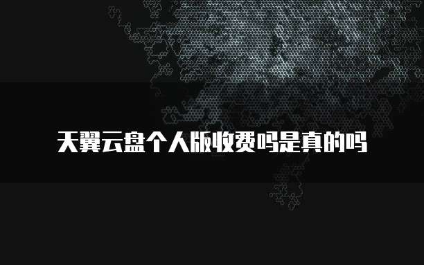 天翼云盘个人版收费吗是真的吗