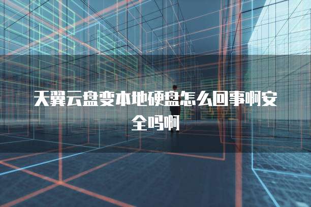 天翼云盘变本地硬盘怎么回事啊安全吗啊