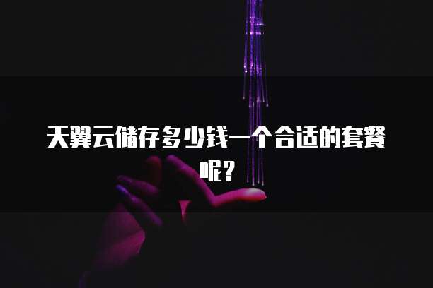 天翼云储存多少钱一个合适的套餐呢？