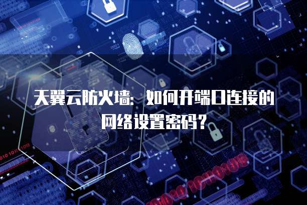 天翼云防火墙:如何开端口连接的网络设置密码?