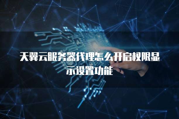 天翼云服务器代理怎么开启权限显示设置功能