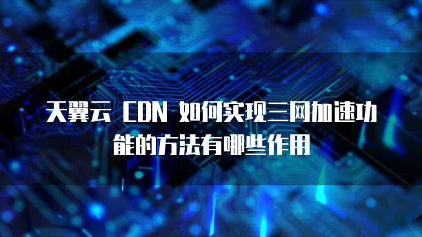 天翼云 CDN 如何实现三网加速功能的方法有哪些作用