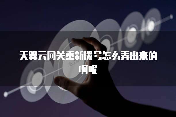 天翼云网关重新拨号怎么弄出来的啊呢