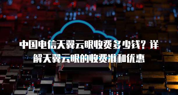 中国电信天翼云眼收费多少钱？详解天翼云眼的收费准和优惠