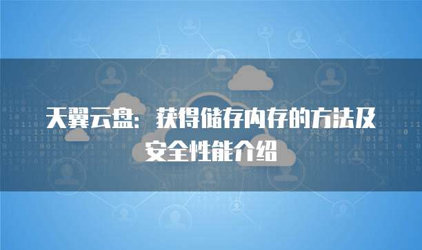 天翼云盘:获得储存内存的方法及安全性能介绍