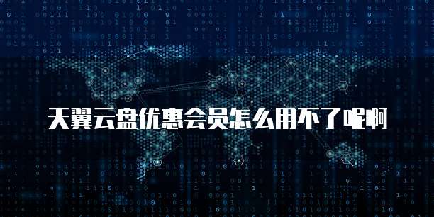 天翼云盘优惠会员怎么用不了呢啊