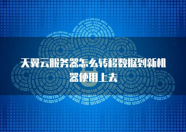 天翼云服务器怎么转移数据到新机器使用上去