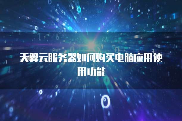 天翼云服务器如何购买电脑应用使用功能