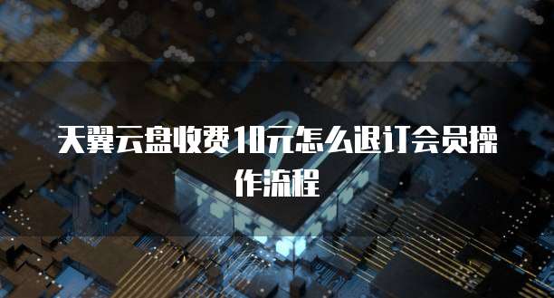 天翼云盘收费10元怎么退订会员操作流程