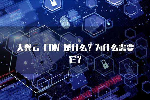 天翼云 CDN 是什么?为什么需要它?