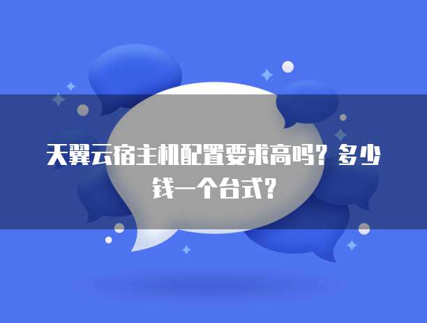 天翼云宿主机配置要求高吗?多少钱一个台式?