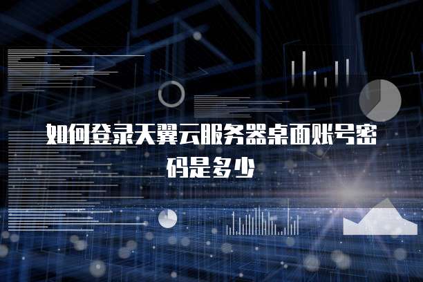 如何登录天翼云服务器桌面账号密码是多少