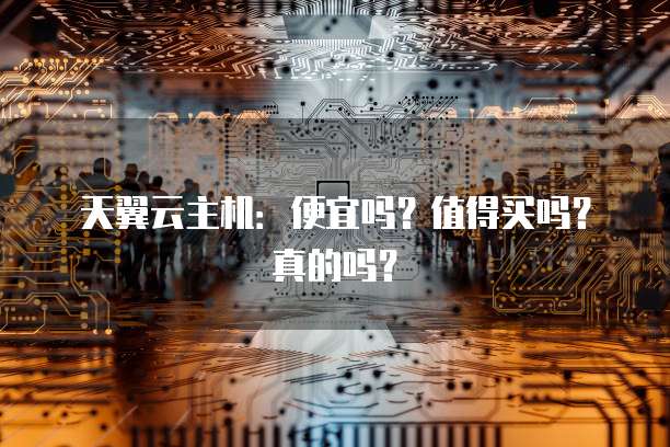 天翼云主机:便宜吗?值得买吗?真的吗?