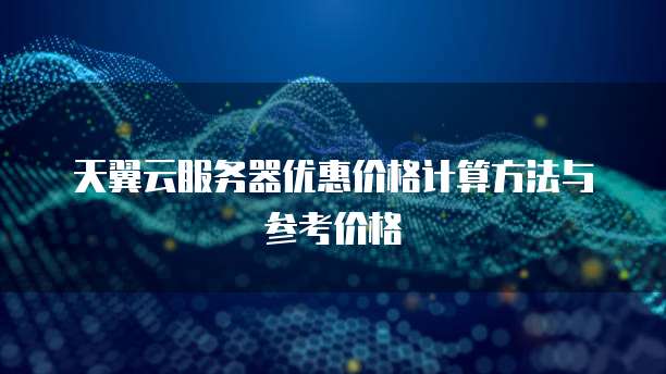 天翼云服务器优惠价格计算方法与参考价格