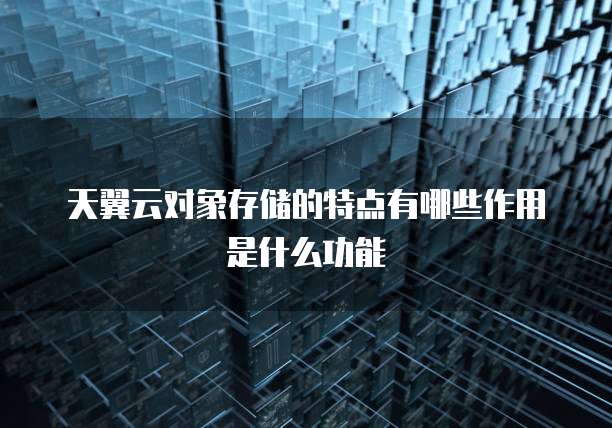天翼云对象存储的特点有哪些作用是什么功能