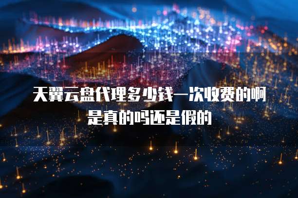 天翼云盘代理多少钱一次收费的啊是真的吗还是假的
