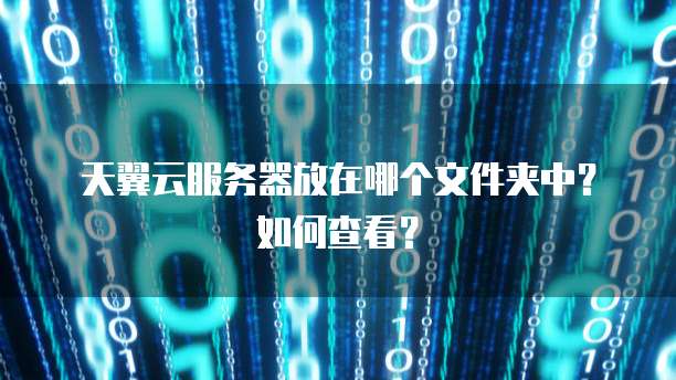 天翼云服务器放在哪个文件夹中?如何查看?
