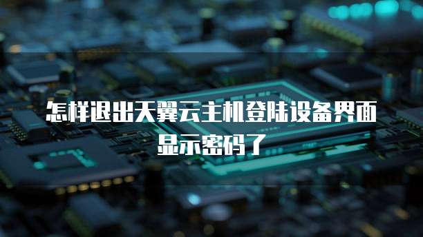 怎样退出天翼云主机登陆设备界面显示密码了