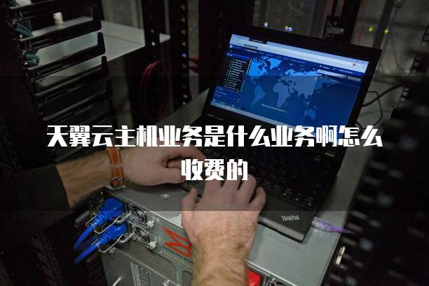 天翼云主机业务是什么业务啊怎么收费的