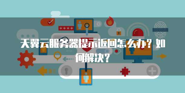 天翼云服务器提示返回怎么办?如何解决?
