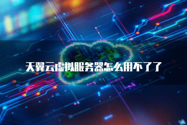 天翼云虚拟服务器怎么用不了了