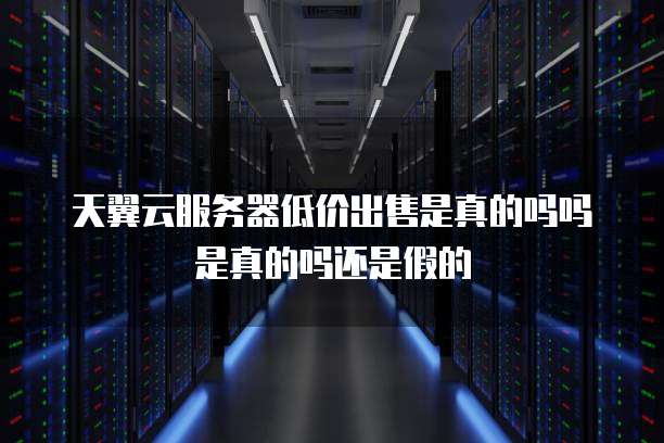 天翼云服务器低价出售是真的吗吗是真的吗还是假的
