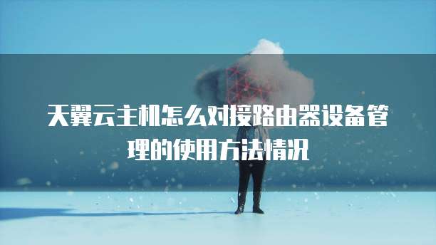 天翼云主机怎么对接路由器设备管理的使用方法情况