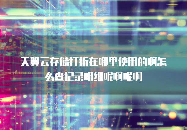 天翼云存储打折在哪里使用的啊怎么查记录明细呢啊呢啊
