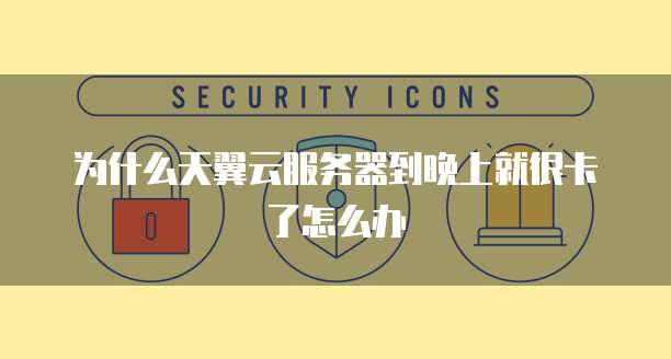 为什么天翼云服务器到晚上就很卡了怎么办