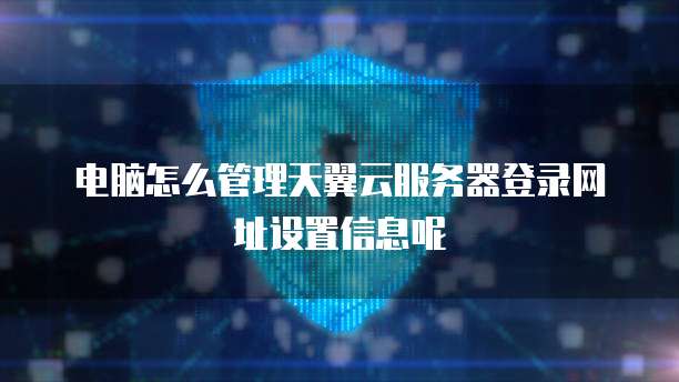 电脑怎么管理天翼云服务器登录网址设置信息呢