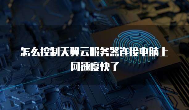 怎么控制天翼云服务器连接电脑上网速度快了