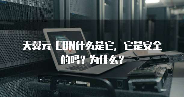 天翼云 CDN什么是它,它是安全的吗?为什么?