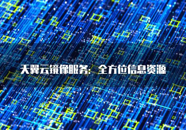 天翼云镜像服务:全方位信息资源