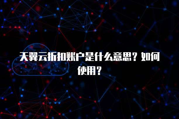 天翼云折扣账户是什么意思?如何使用?